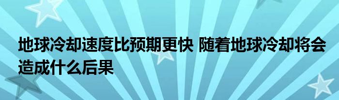 地球冷卻速度比預(yù)期更快 隨著地球冷卻將會(huì)造成什么后果