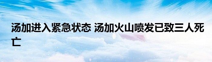 湯加進入緊急狀態(tài) 湯加火山噴發(fā)已致三人死亡