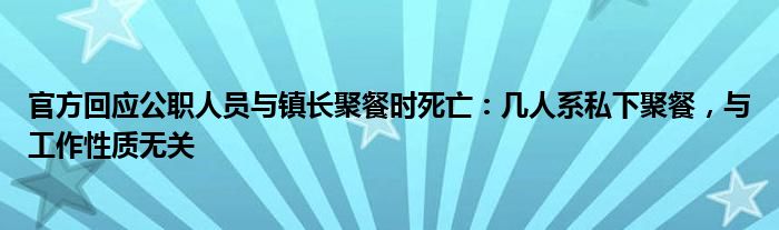 官方回應(yīng)公職人員與鎮(zhèn)長(zhǎng)聚餐時(shí)死亡：幾人系私下聚餐，與工作性質(zhì)無(wú)關(guān)