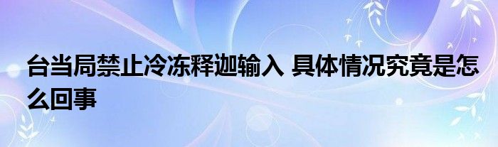 臺(tái)當(dāng)局禁止冷凍釋迦輸入 具體情況究竟是怎么回事