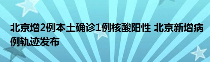 北京增2例本土確診1例核酸陽(yáng)性 北京新增病例軌跡發(fā)布