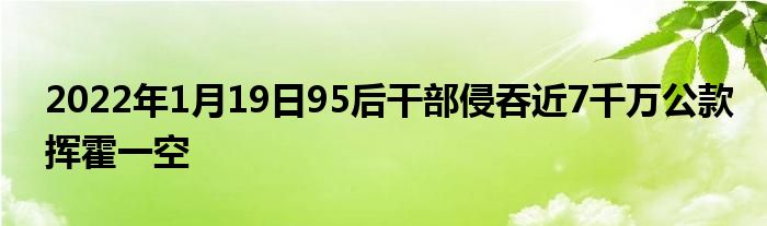 2022年1月19日95后干部侵吞近7千萬(wàn)公款揮霍一空