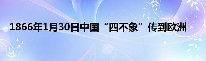 1866年1月30日中國“四不象”傳到歐洲