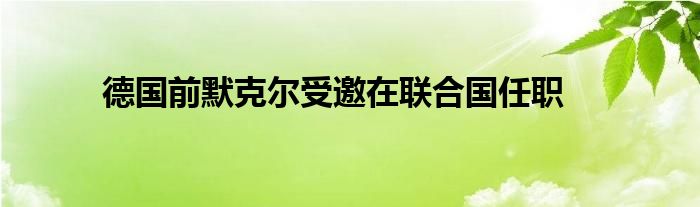 德國前默克爾受邀在聯合國任職