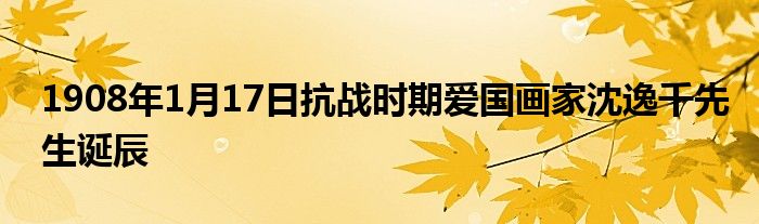 1908年1月17日抗戰(zhàn)時期愛國畫家沈逸千先生誕辰