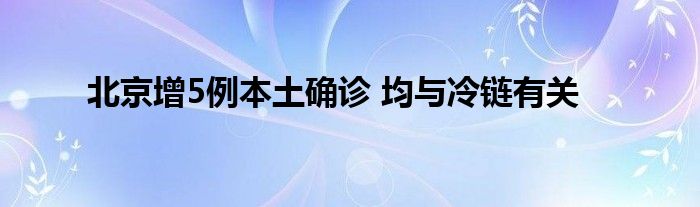 北京增5例本土確診 均與冷鏈有關(guān)