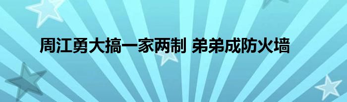 周江勇大搞一家兩制 弟弟成防火墻