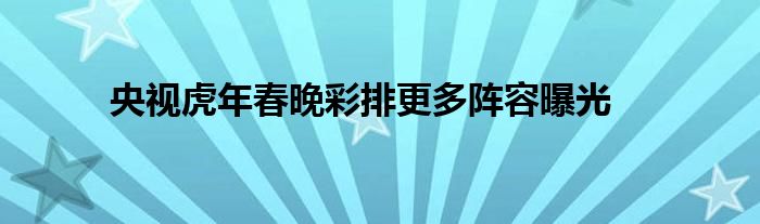 央視虎年春晚彩排更多陣容曝光