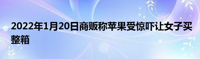 2022年1月20日商販稱(chēng)蘋(píng)果受驚嚇讓女子買(mǎi)整箱