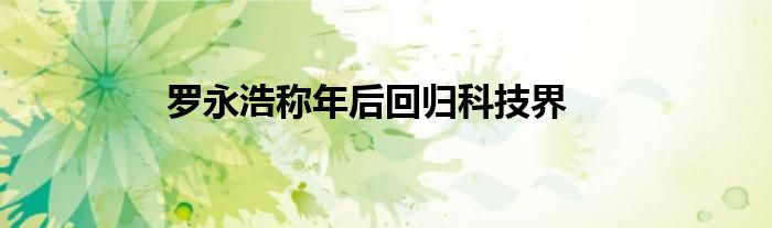 羅永浩稱年后回歸科技界