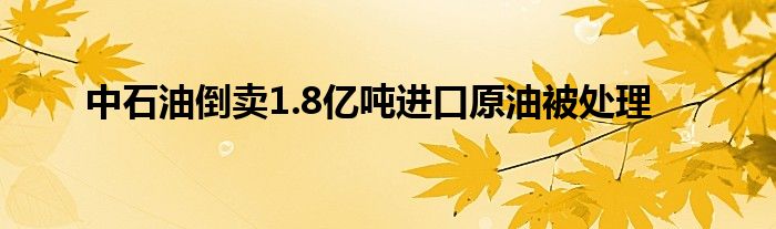 中石油倒賣(mài)1.8億噸進(jìn)口原油被處理