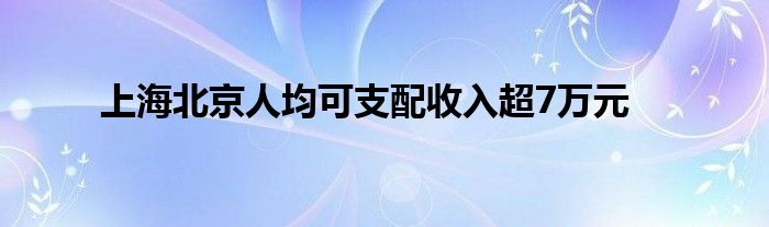 上海北京人均可支配收入超7萬元