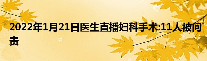 2022年1月21日醫(yī)生直播婦科手術(shù):11人被問(wèn)責(zé)