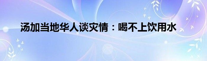 湯加當(dāng)?shù)厝A人談災(zāi)情：喝不上飲用水