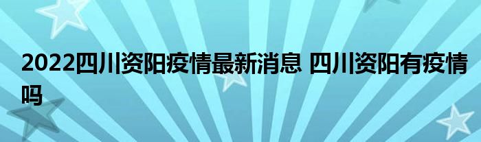 2022四川資陽(yáng)疫情最新消息 四川資陽(yáng)有疫情嗎