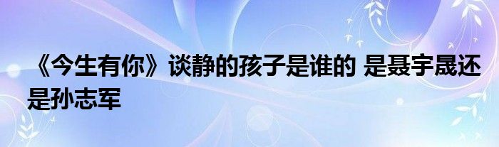 《今生有你》談靜的孩子是誰的 是聶宇晟還是孫志軍