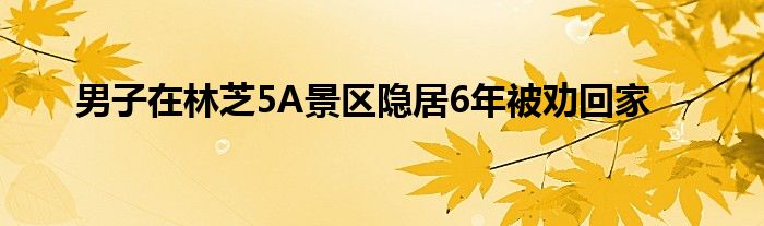 男子在林芝5A景區(qū)隱居6年被勸回家