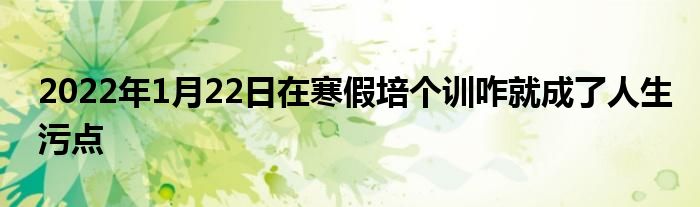 2022年1月22日在寒假培個訓(xùn)咋就成了人生污點