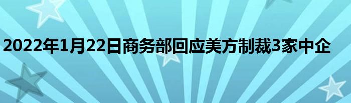 2022年1月22日商務(wù)部回應(yīng)美方制裁3家中企