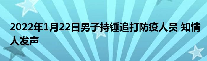 2022年1月22日男子持錘追打防疫人員 知情人發(fā)聲