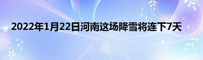 2022年1月22日河南這場降雪將連下7天