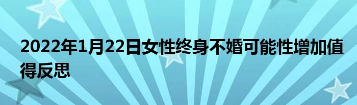 2022年1月22日女性終身不婚可能性增加值得反思