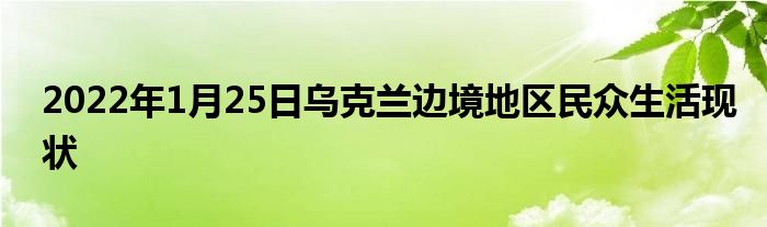 2022年1月25日烏克蘭邊境地區(qū)民眾生活現狀