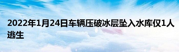 2022年1月24日車輛壓破冰層墜入水庫(kù)僅1人逃生