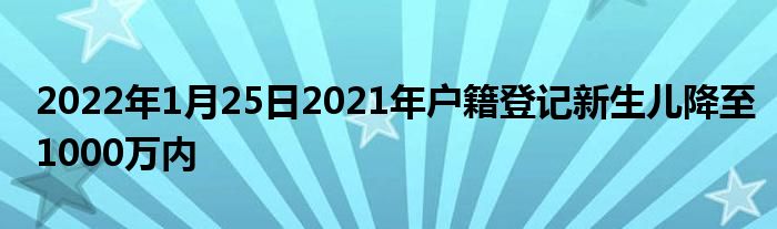 2022年1月25日2021年戶籍登記新生兒降至1000萬(wàn)內(nèi)