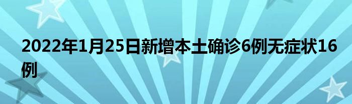 2022年1月25日新增本土確診6例無(wú)癥狀16例