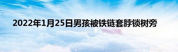 2022年1月25日男孩被鐵鏈套脖鎖樹旁