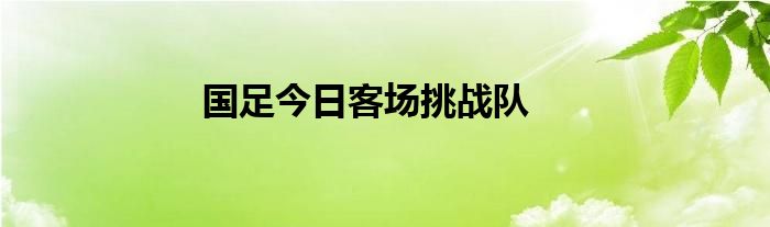 國足今日客場挑戰(zhàn)隊