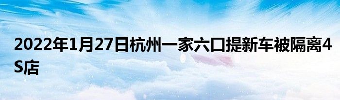 2022年1月27日杭州一家六口提新車(chē)被隔離4S店