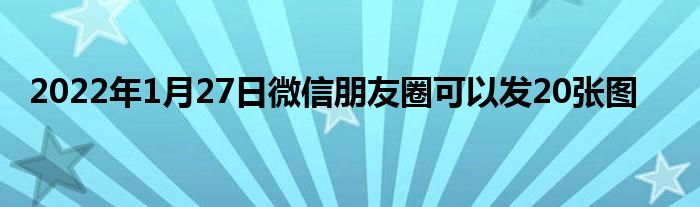 2022年1月27日微信朋友圈可以發(fā)20張圖