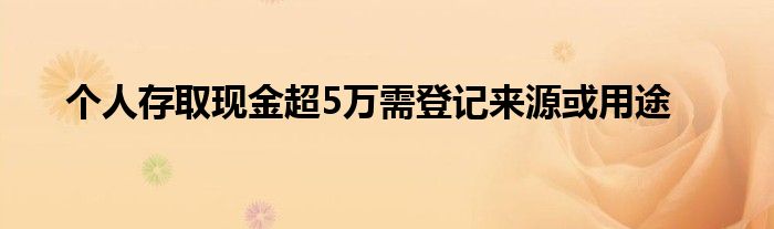 個人存取現(xiàn)金超5萬需登記來源或用途