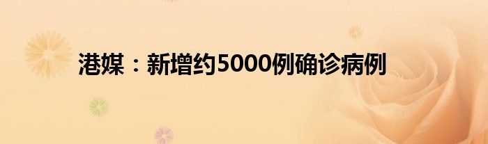 港媒：新增約5000例確診病例