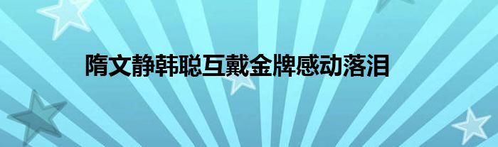 隋文靜韓聰互戴金牌感動落淚