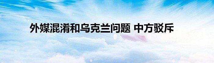 外媒混淆和烏克蘭問(wèn)題 中方駁斥