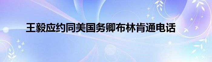 王毅應(yīng)約同美國(guó)務(wù)卿布林肯通電話