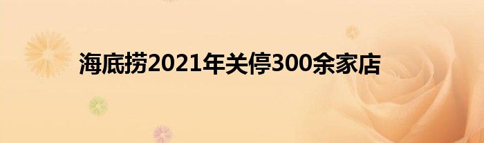 海底撈2021年關(guān)停300余家店