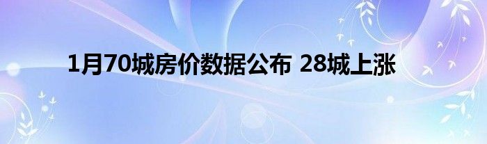 1月70城房?jī)r(jià)數(shù)據(jù)公布 28城上漲