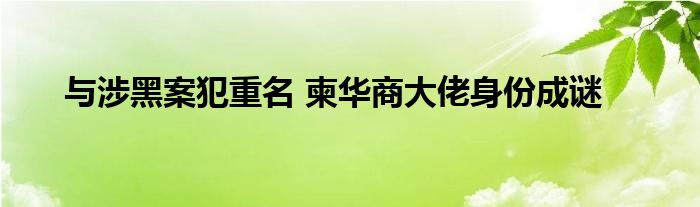 與涉黑案犯重名 柬華商大佬身份成謎