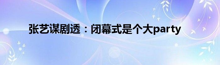 張藝謀劇透：閉幕式是個大party