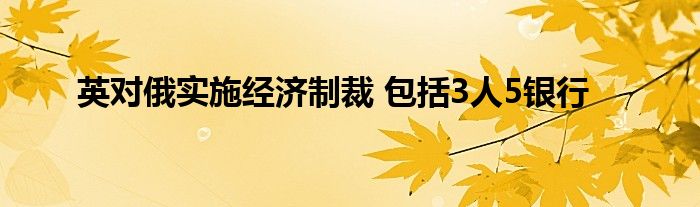 英對(duì)俄實(shí)施經(jīng)濟(jì)制裁 包括3人5銀行