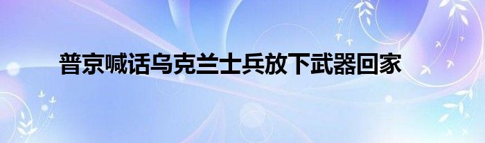 普京喊話烏克蘭士兵放下武器回家