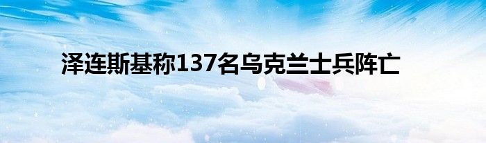 澤連斯基稱(chēng)137名烏克蘭士兵陣亡