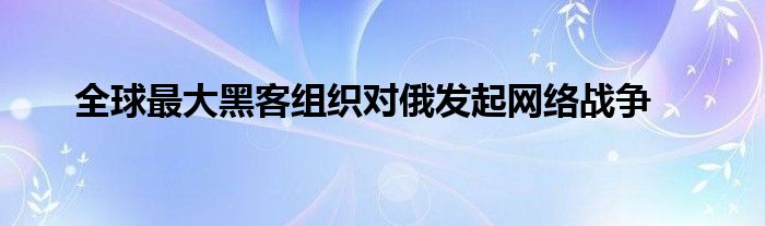 全球最大黑客組織對(duì)俄發(fā)起網(wǎng)絡(luò)戰(zhàn)爭(zhēng)