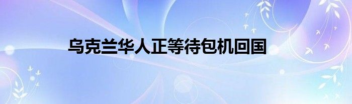 烏克蘭華人正等待包機(jī)回國(guó)