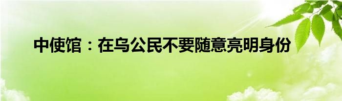 中使館：在烏公民不要隨意亮明身份