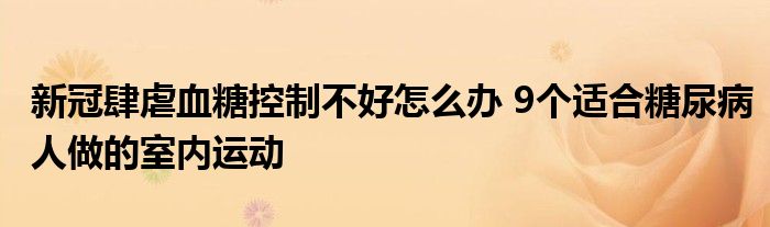 新冠肆虐血糖控制不好怎么辦 9個適合糖尿病人做的室內(nèi)運動